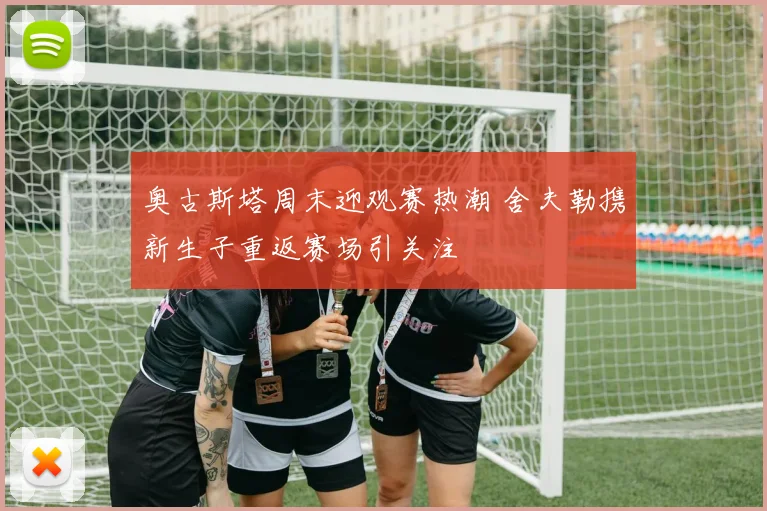 奥古斯塔周末迎观赛热潮 舍夫勒携新生子重返赛场引关注