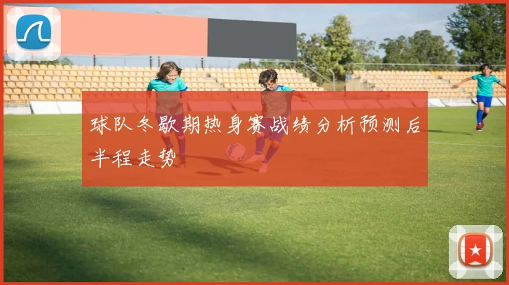 球队冬歇期热身赛战绩分析预测后半程走势
