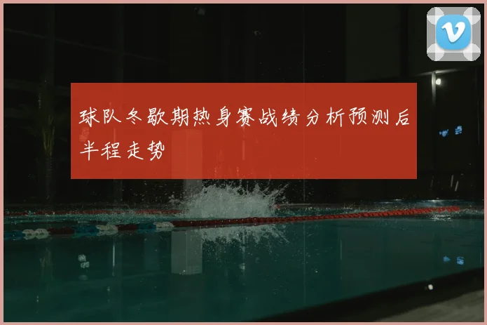 球队冬歇期热身赛战绩分析预测后半程走势