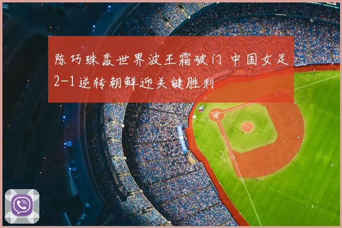 陈巧珠轰世界波王霜破门 中国女足2-1逆转朝鲜迎关键胜利