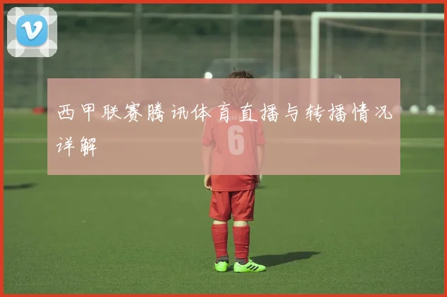 西甲联赛腾讯体育直播与转播情况详解