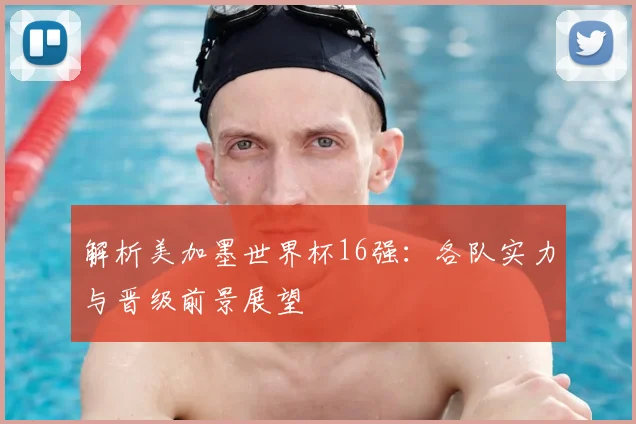 解析美加墨世界杯16强：各队实力与晋级前景展望