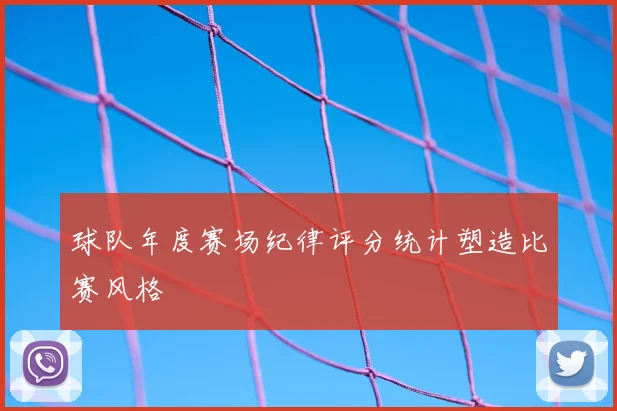 球队年度赛场纪律评分统计塑造比赛风格