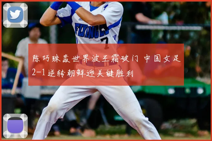 陈巧珠轰世界波王霜破门 中国女足2-1逆转朝鲜迎关键胜利