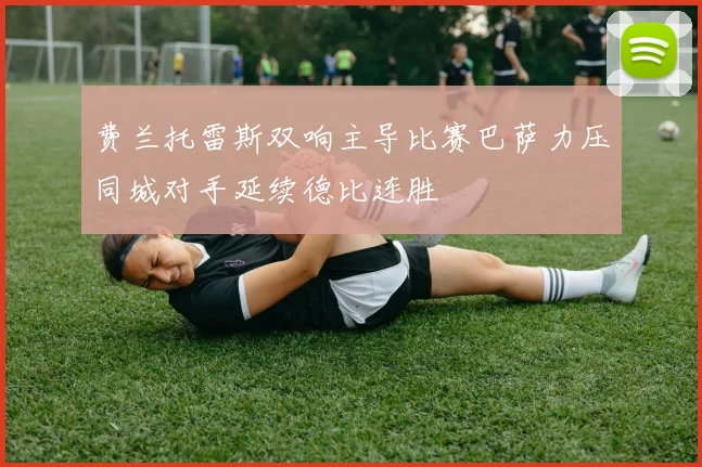 费兰托雷斯双响主导比赛巴萨力压同城对手延续德比连胜